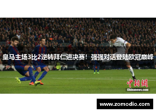 皇马主场3比2逆转拜仁进决赛！强强对话登陆欧冠巅峰