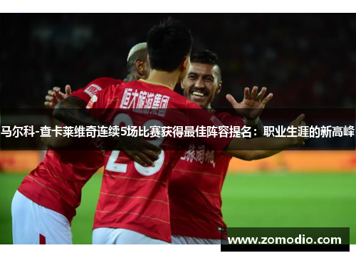 马尔科-查卡莱维奇连续5场比赛获得最佳阵容提名：职业生涯的新高峰