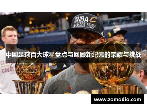 中国足球百大球星盘点与回顾新纪元的荣耀与挑战