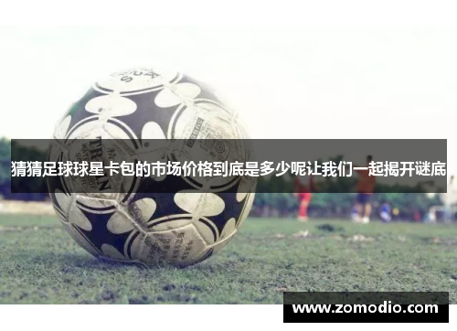 猜猜足球球星卡包的市场价格到底是多少呢让我们一起揭开谜底