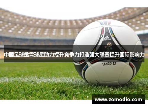 中国足球亟需球星助力提升竞争力打造强大联赛提升国际影响力