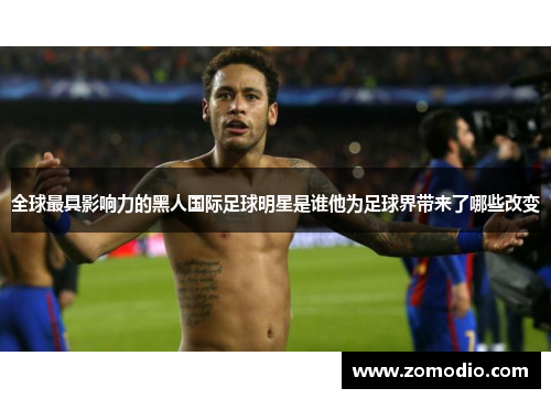 全球最具影响力的黑人国际足球明星是谁他为足球界带来了哪些改变