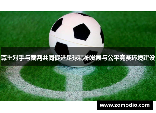 尊重对手与裁判共同促进足球精神发展与公平竞赛环境建设