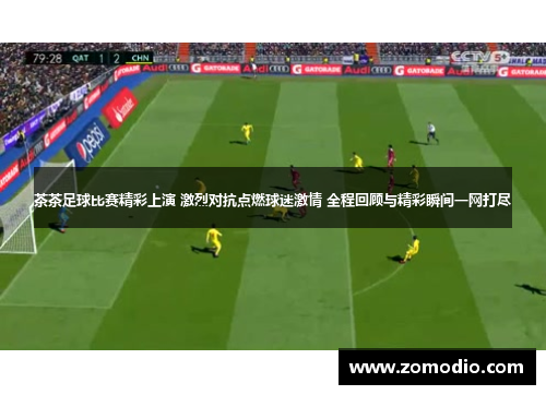 茶茶足球比赛精彩上演 激烈对抗点燃球迷激情 全程回顾与精彩瞬间一网打尽