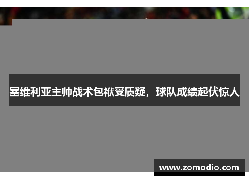 塞维利亚主帅战术包袱受质疑，球队成绩起伏惊人