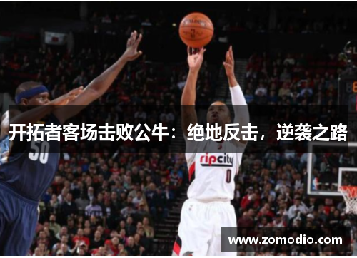 开拓者客场击败公牛：绝地反击，逆袭之路