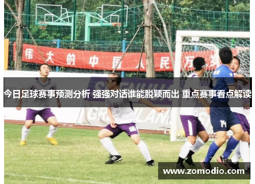 今日足球赛事预测分析 强强对话谁能脱颖而出 重点赛事看点解读