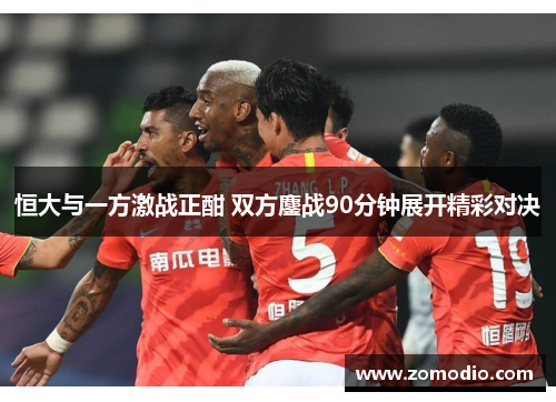 恒大与一方激战正酣 双方鏖战90分钟展开精彩对决